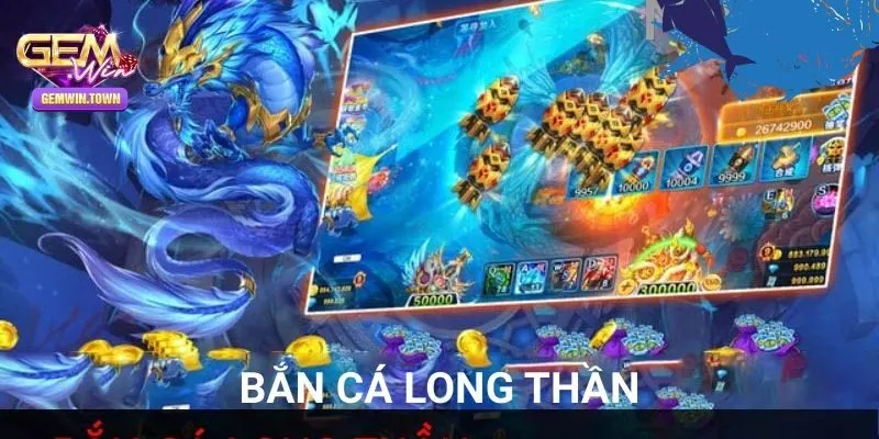 Bắn Cá Long Thần - Trải Nghiệm Đầy Thú Vị Tại Gemwin