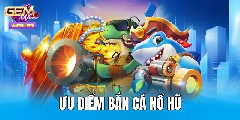 Khám phá ngay ưu điểm vượt trội của bắn cá nổ hũ